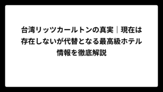 台湾リッツカールトンの真実｜現在は存在しないが代替となる最高級ホテル情報を徹底解説