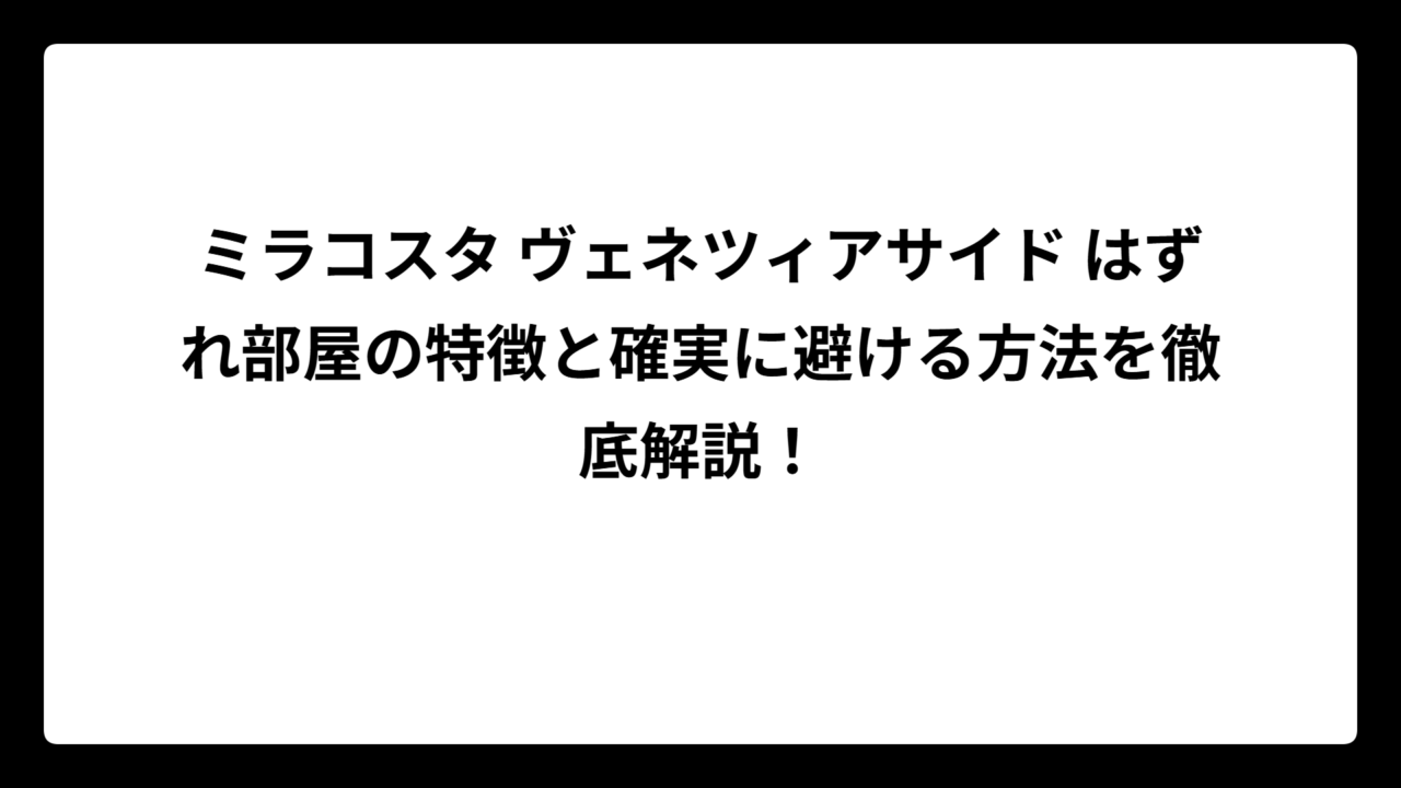 ミラコスタ ヴェネツィアサイド はずれ部屋の特徴と確実に避ける方法を徹底解説！