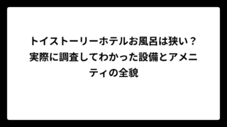 トイストーリーホテルお風呂は狭い？実際に調査してわかった設備とアメニティの全貌
