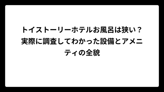 トイストーリーホテルお風呂は狭い？実際に調査してわかった設備とアメニティの全貌
