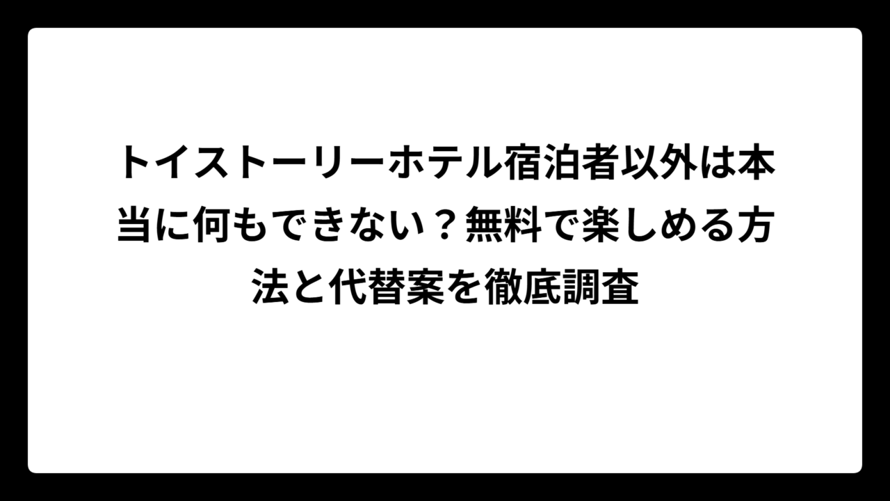 トイストーリーホテル宿泊者以外は本当に何もできない？無料で楽しめる方法と代替案を徹底調査