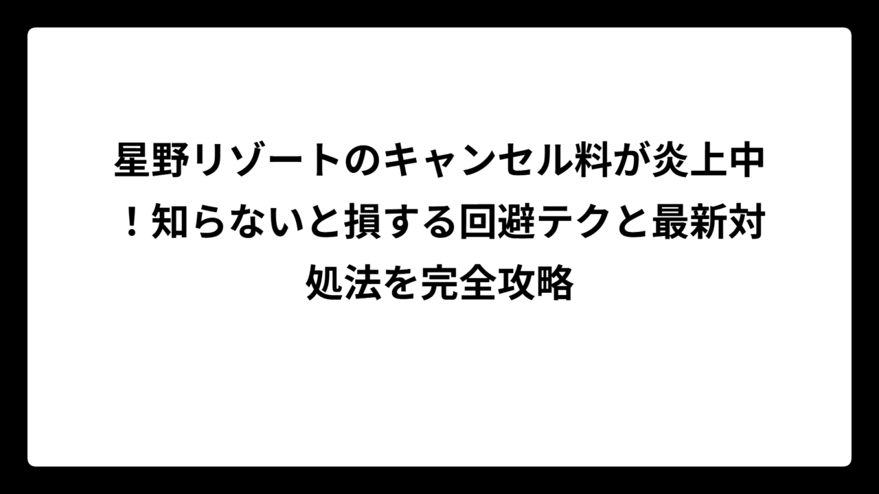 星野リゾートのキャンセル料が炎上中！知らないと損する回避テクと最新対処法を完全攻略