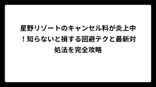 星野リゾートのキャンセル料が炎上中！知らないと損する回避テクと最新対処法を完全攻略