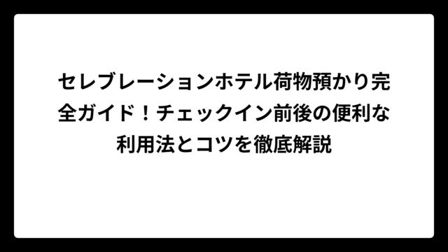 セレブレーションホテル荷物預かり完全ガイド！チェックイン前後の便利な利用法とコツを徹底解説
