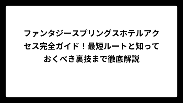 ファンタジースプリングスホテルアクセス完全ガイド！最短ルートと知っておくべき裏技まで徹底解説