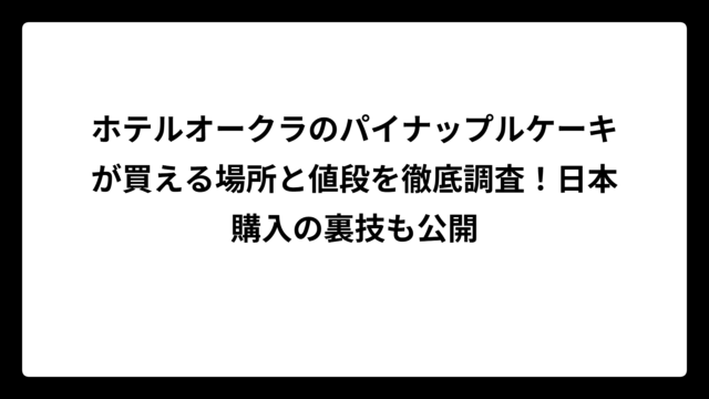 ホテルオークラのパイナップルケーキが買える場所と値段を徹底調査！日本購入の裏技も公開
