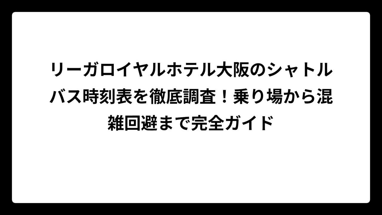 リーガロイヤルホテル大阪のシャトルバス時刻表を徹底調査！乗り場から混雑回避まで完全ガイド