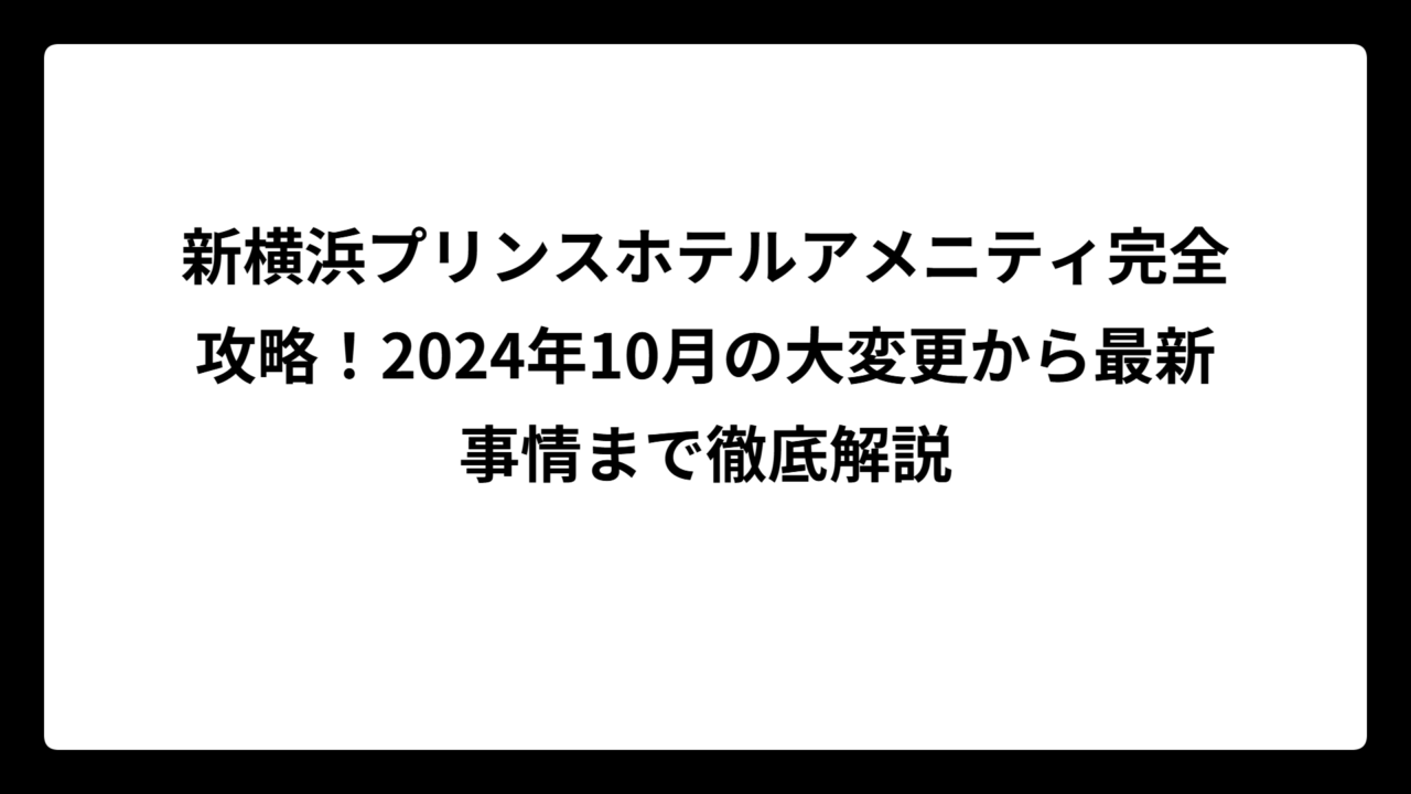 新横浜プリンスホテルアメニティ完全攻略！2024年10月の大変更から最新事情まで徹底解説