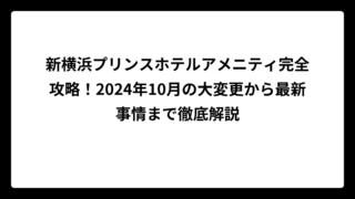 新横浜プリンスホテルアメニティ完全攻略！2024年10月の大変更から最新事情まで徹底解説