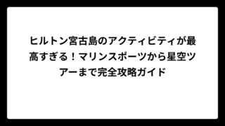 ヒルトン宮古島のアクティビティが最高すぎる！マリンスポーツから星空ツアーまで完全攻略ガイド