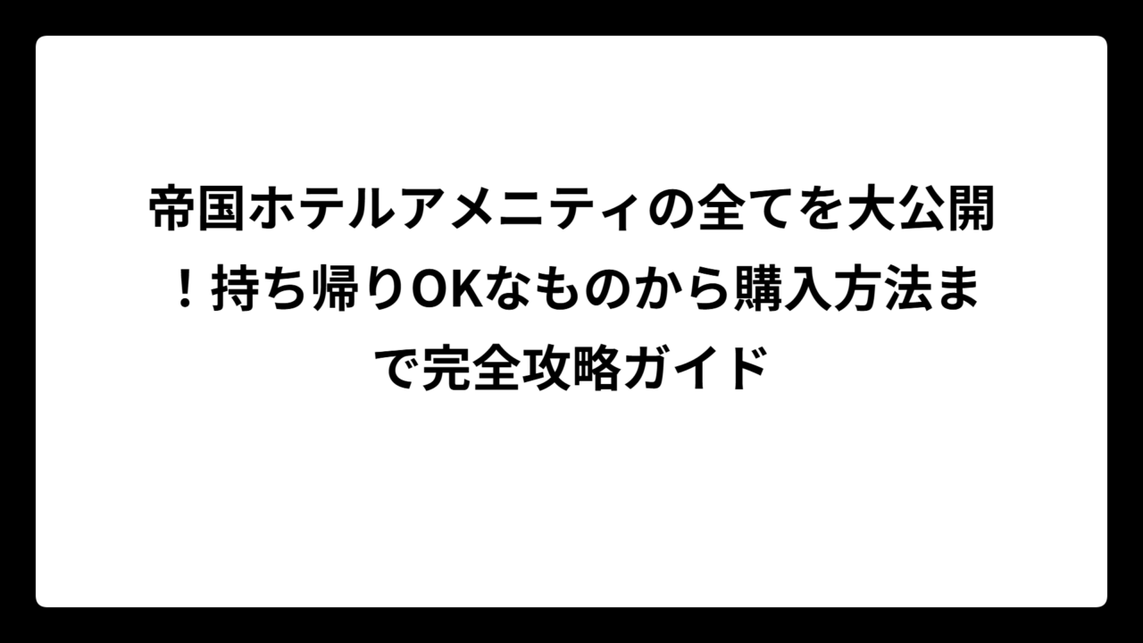 帝国ホテルアメニティの全てを大公開！持ち帰りOKなものから購入方法まで完全攻略ガイド