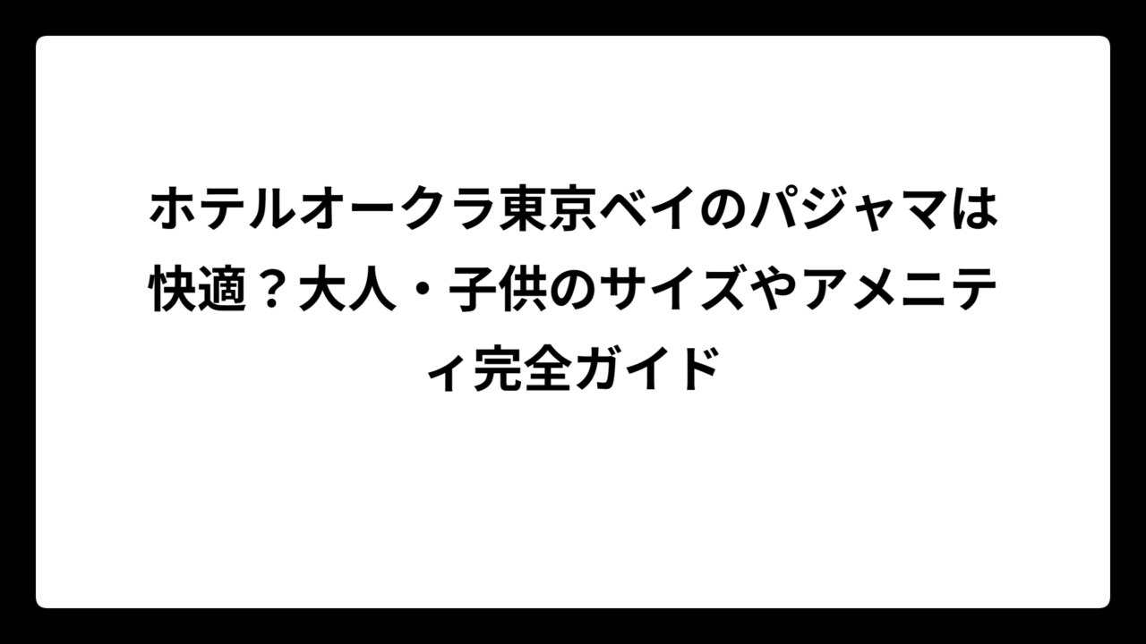 ホテルオークラ東京ベイのパジャマは快適？大人・子供のサイズやアメニティ完全ガイド