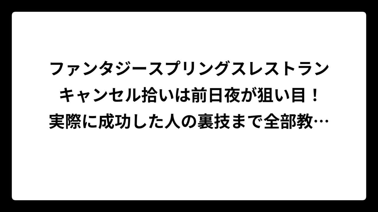 ファンタジースプリングスレストラン キャンセル拾いは前日夜が狙い目！実際に成功した人の裏技まで全部教えます