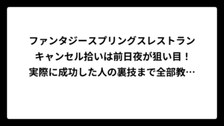 ファンタジースプリングスレストラン キャンセル拾いは前日夜が狙い目！実際に成功した人の裏技まで全部教えます