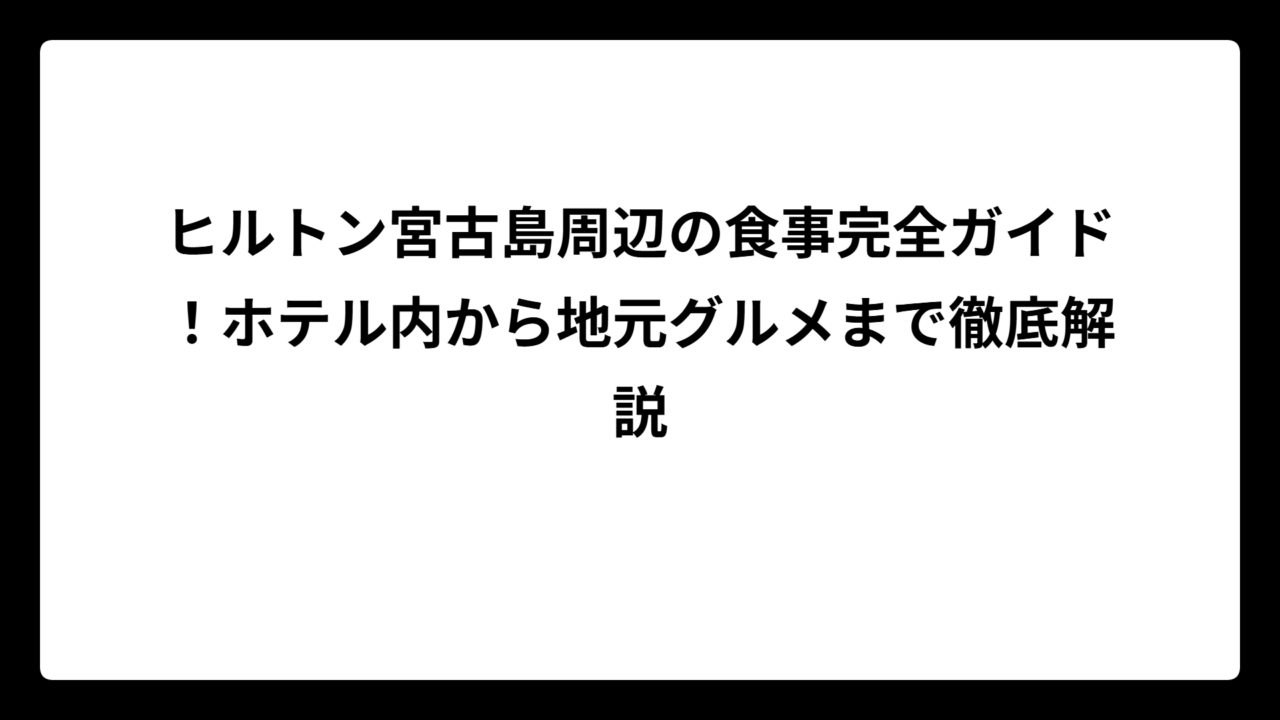 ヒルトン宮古島周辺の食事完全ガイド！ホテル内から地元グルメまで徹底解説