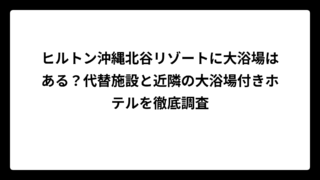 ヒルトン沖縄北谷リゾートに大浴場はある？代替施設と近隣の大浴場付きホテルを徹底調査