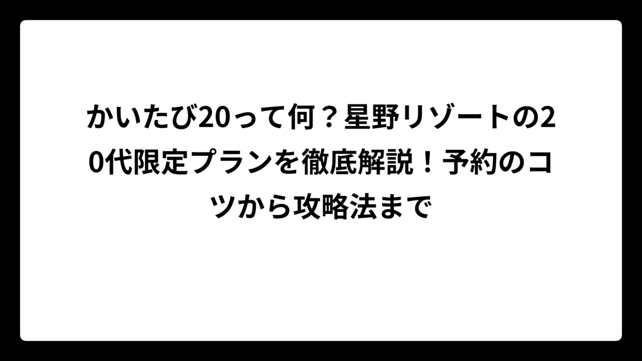 かいたび20って何？星野リゾートの20代限定プランを徹底解説！予約のコツから攻略法まで