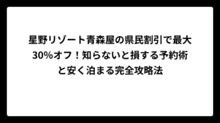 星野リゾート青森屋の県民割引で最大30％オフ！知らないと損する予約術と安く泊まる完全攻略法