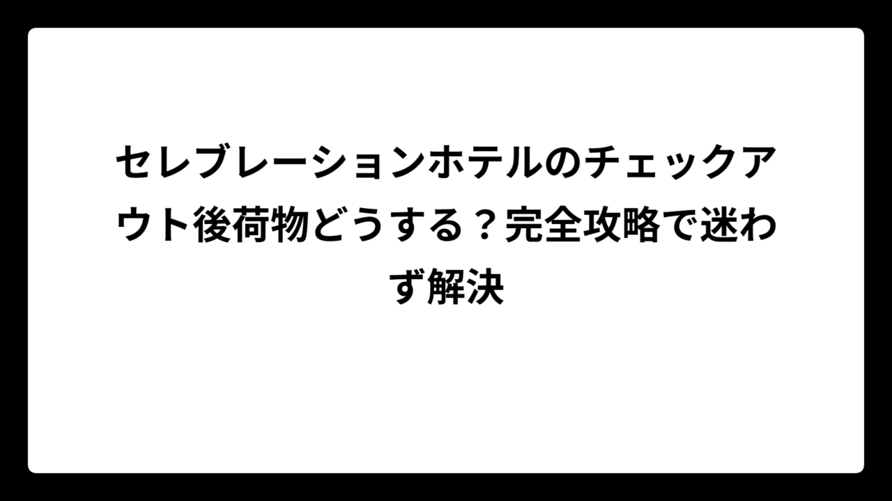 セレブレーションホテルのチェックアウト後荷物どうする？完全攻略で迷わず解決