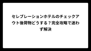 セレブレーションホテルのチェックアウト後荷物どうする？完全攻略で迷わず解決