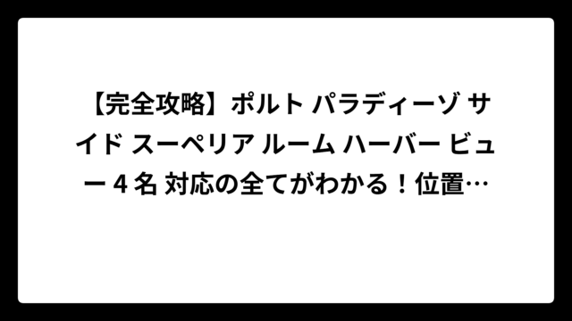 【完全攻略】ポルト パラディーゾ サイド スーペリア ルーム ハーバー ビュー 4 名 対応の全てがわかる！位置・眺望・予約のコツまで徹底解説