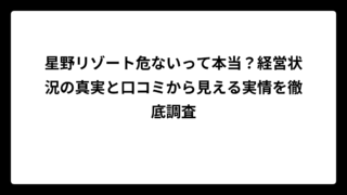 星野リゾート危ないって本当？経営状況の真実と口コミから見える実情を徹底調査