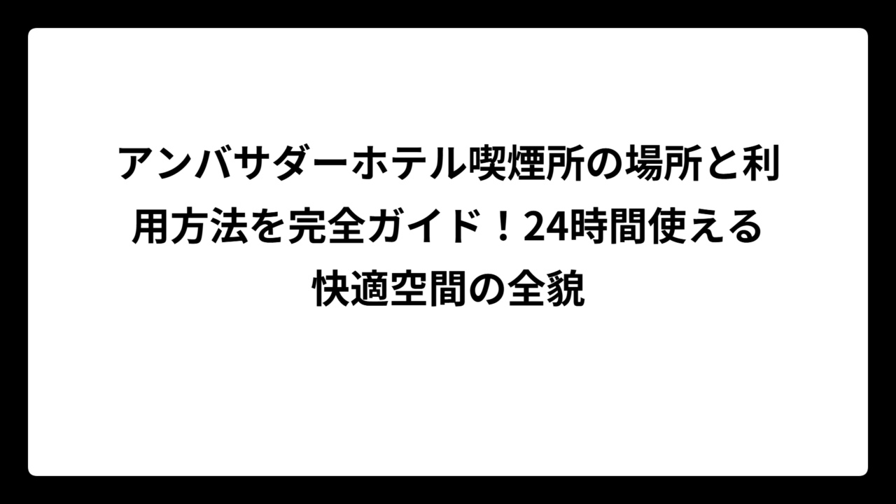 アンバサダーホテル喫煙所の場所と利用方法を完全ガイド！24時間使える快適空間の全貌