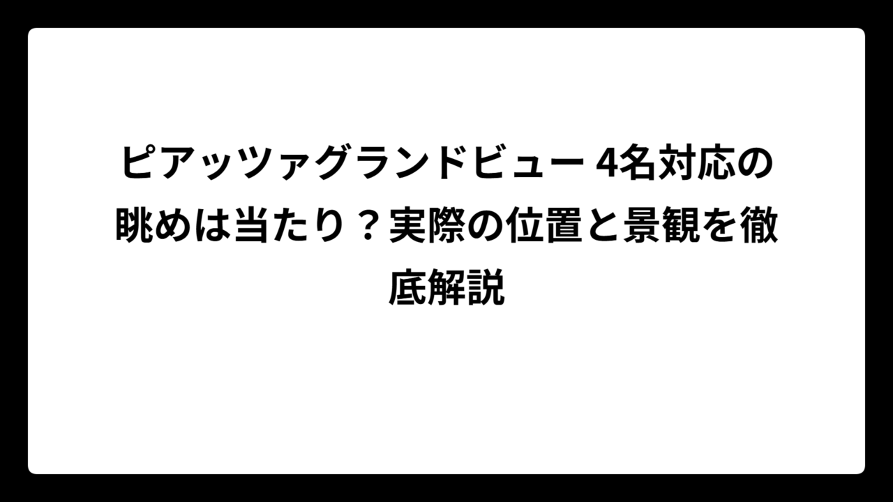 ピアッツァグランドビュー 4名対応の眺めは当たり？実際の位置と景観を徹底解説
