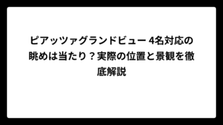 ピアッツァグランドビュー 4名対応の眺めは当たり？実際の位置と景観を徹底解説