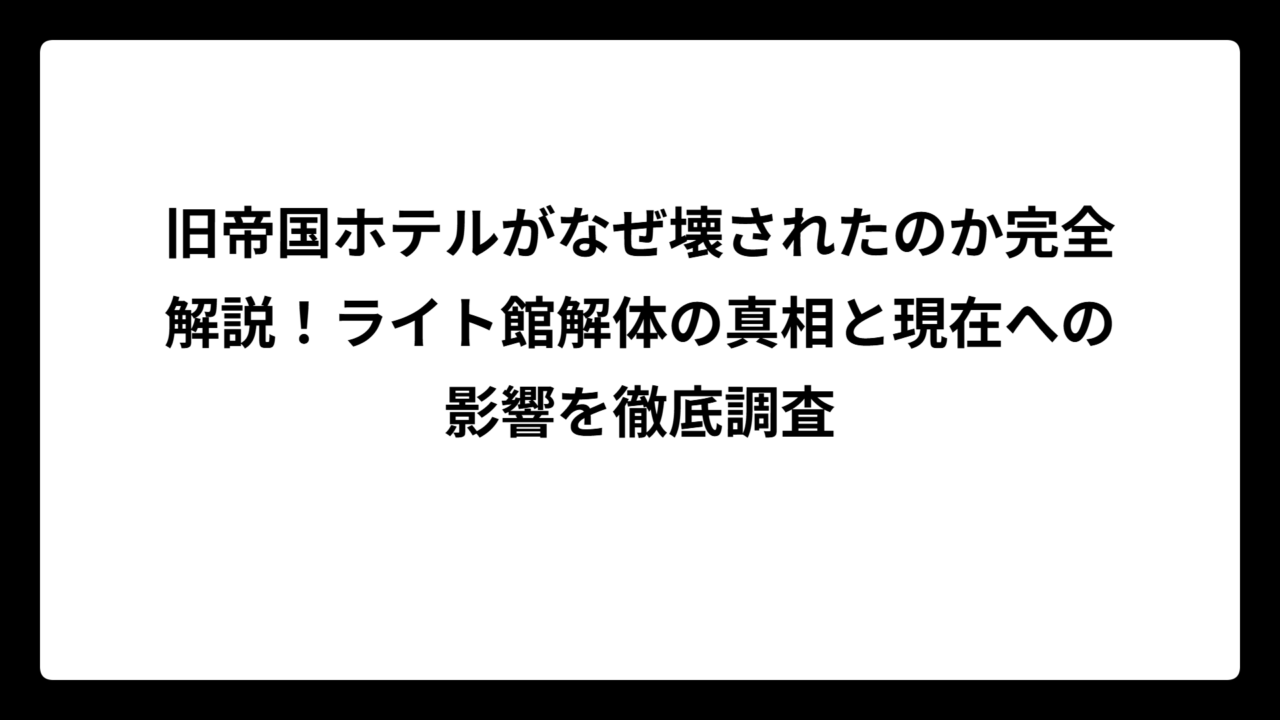 旧帝国ホテルがなぜ壊されたのか完全解説！ライト館解体の真相と現在への影響を徹底調査
