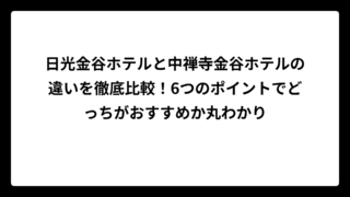 日光金谷ホテルと中禅寺金谷ホテルの違いを徹底比較！6つのポイントでどっちがおすすめか丸わかり
