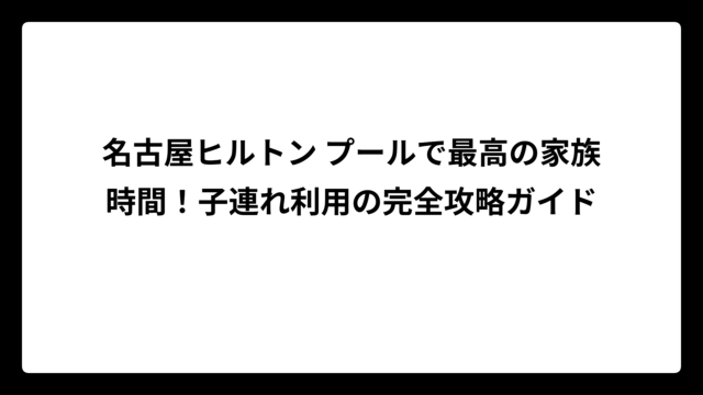 名古屋ヒルトン プールで最高の家族時間！子連れ利用の完全攻略ガイド