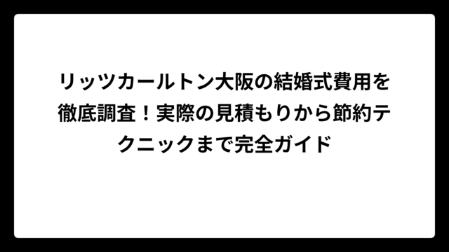 リッツカールトン大阪の結婚式費用を徹底調査！実際の見積もりから節約テクニックまで完全ガイド