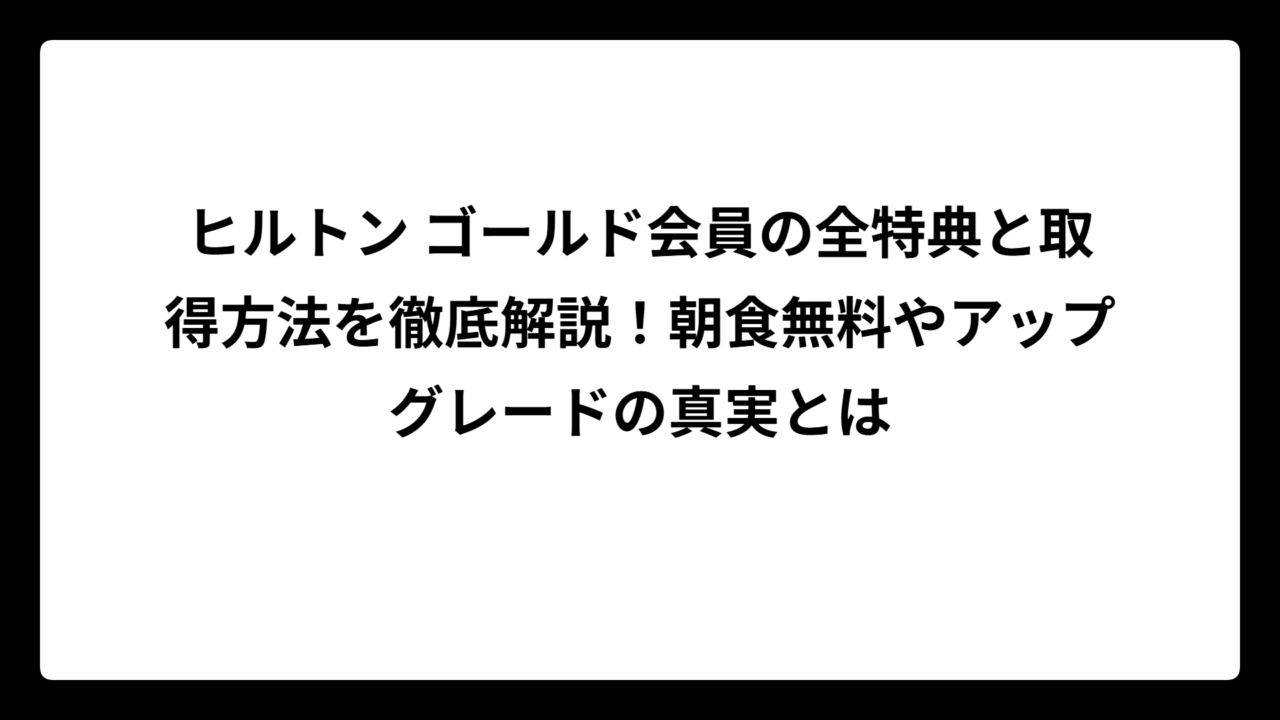 ヒルトン ゴールド会員の全特典と取得方法を徹底解説！朝食無料やアップグレードの真実とは