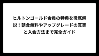 ヒルトンゴールド会員の特典を徹底解説！朝食無料やアップグレードの真実と入会方法まで完全ガイド