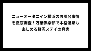 ニューオータニイン横浜のお風呂事情を徹底調査！万葉倶楽部で本格温泉も楽しめる贅沢ステイの真実