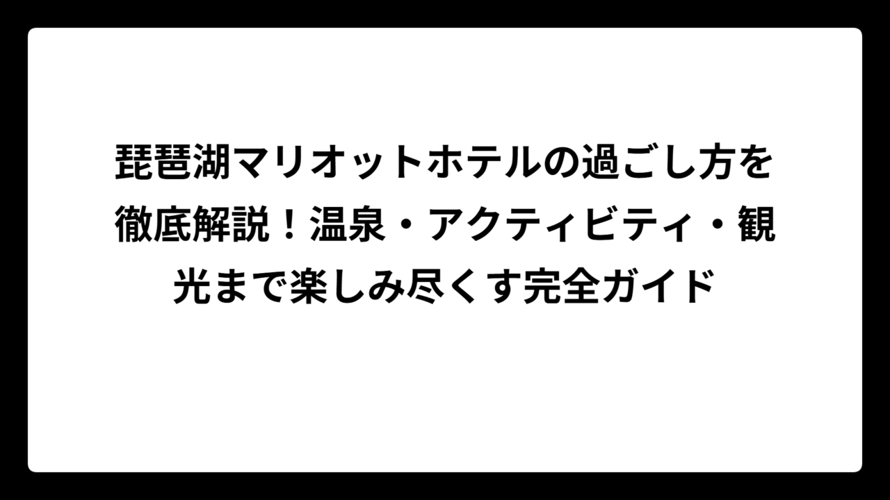 琵琶湖マリオットホテルの過ごし方を徹底解説！温泉・アクティビティ・観光まで楽しみ尽くす完全ガイド