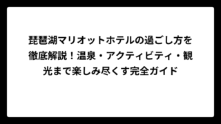 琵琶湖マリオットホテルの過ごし方を徹底解説！温泉・アクティビティ・観光まで楽しみ尽くす完全ガイド
