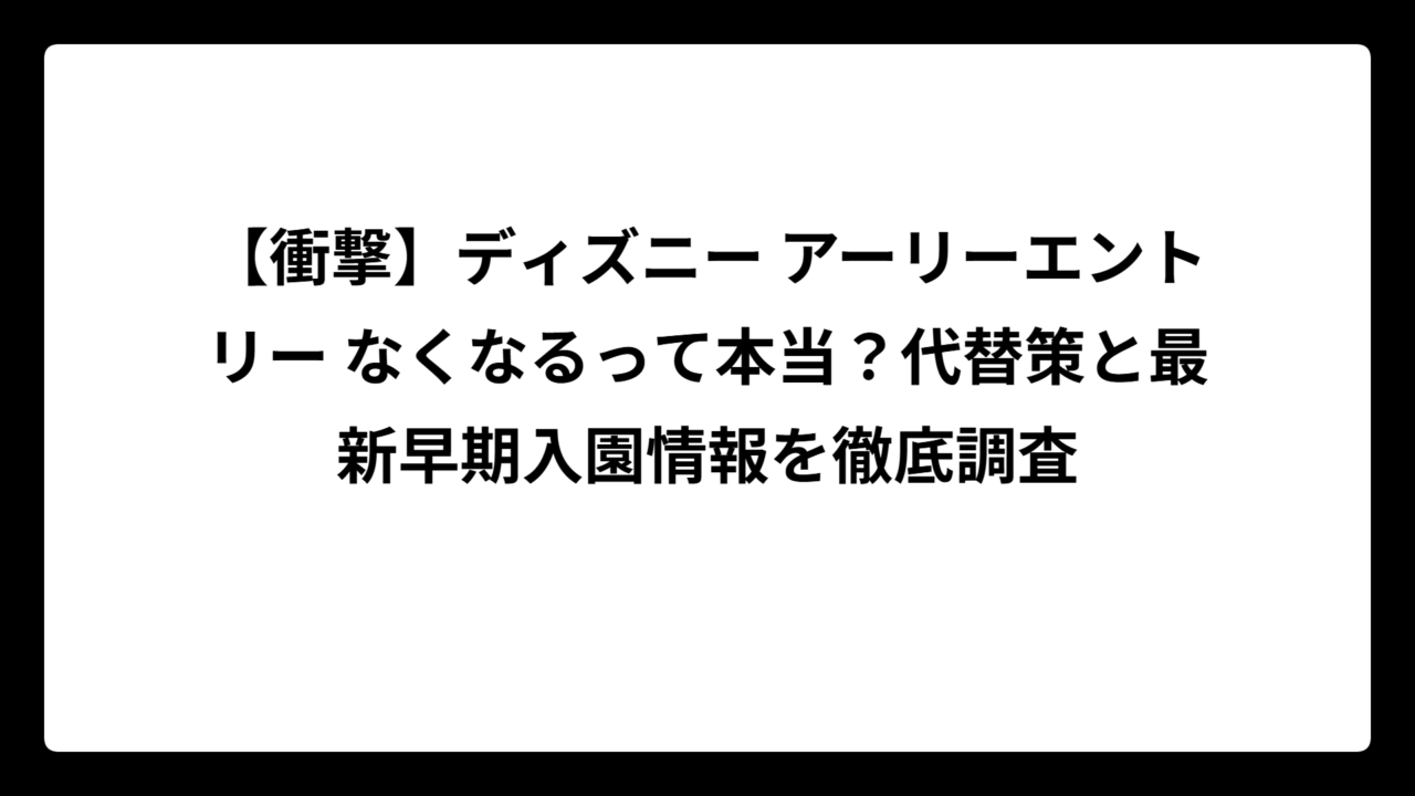 【衝撃】ディズニー アーリーエントリー なくなるって本当？代替策と最新早期入園情報を徹底調査