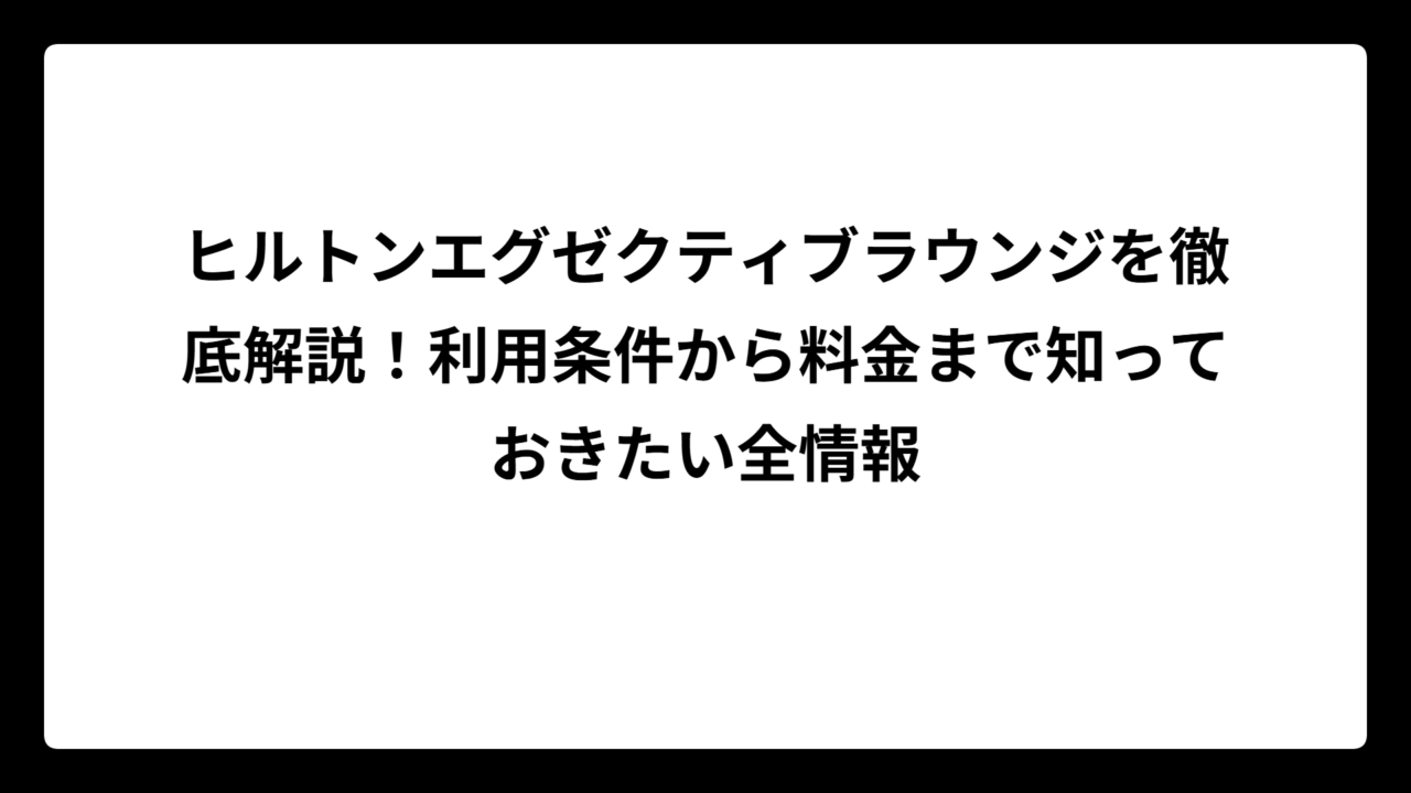 ヒルトンエグゼクティブラウンジを徹底解説！利用条件から料金まで知っておきたい全情報
