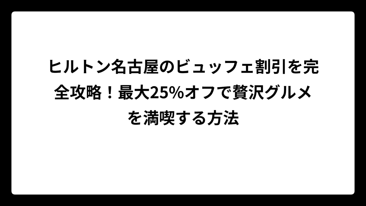 ヒルトン名古屋のビュッフェ割引を完全攻略！最大25%オフで贅沢グルメを満喫する方法