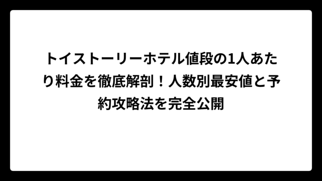 トイストーリーホテル値段の1人あたり料金を徹底解剖！人数別最安値と予約攻略法を完全公開