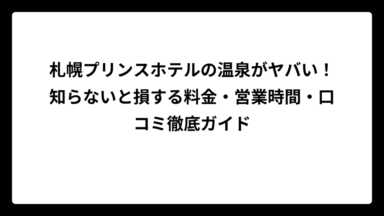 札幌プリンスホテルの温泉がヤバい！知らないと損する料金・営業時間・口コミ徹底ガイド