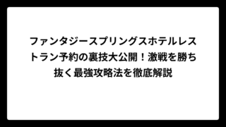 ファンタジースプリングスホテルレストラン予約の裏技大公開！激戦を勝ち抜く最強攻略法を徹底解説