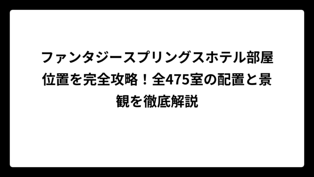 ファンタジースプリングスホテル部屋位置を完全攻略！全475室の配置と景観を徹底解説