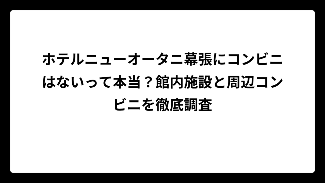 ホテルニューオータニ幕張にコンビニはないって本当？館内施設と周辺コンビニを徹底調査