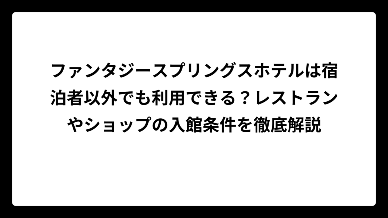 ファンタジースプリングスホテルは宿泊者以外でも利用できる？レストランやショップの入館条件を徹底解説