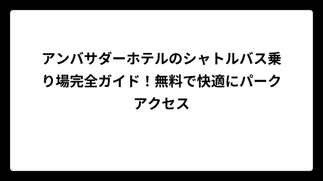 アンバサダーホテルのシャトルバス乗り場完全ガイド！無料で快適にパークアクセス