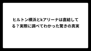 ヒルトン横浜とkアリーナは直結してる？実際に調べてわかった驚きの真実