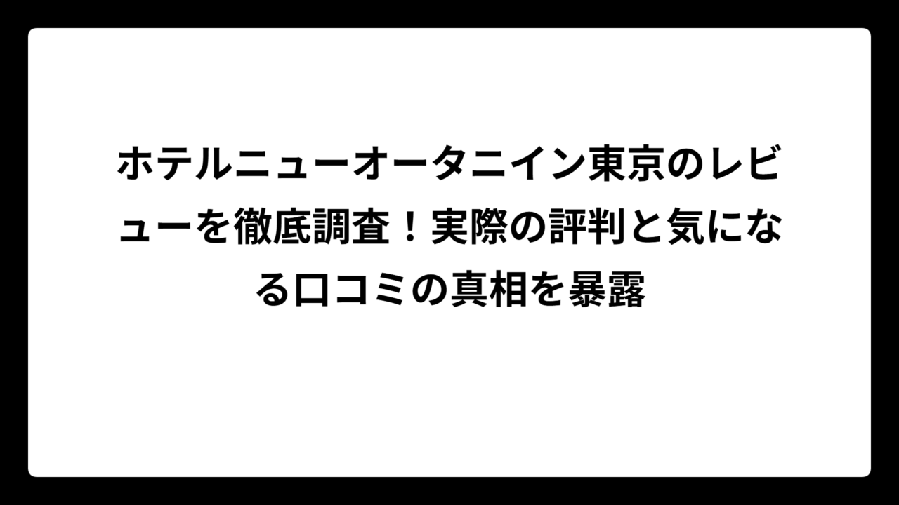 ホテルニューオータニイン東京のレビューを徹底調査！実際の評判と気になる口コミの真相を暴露